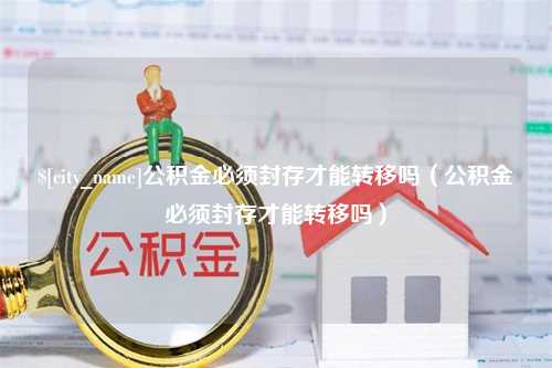 马鞍山公积金必须封存才能转移吗（公积金必须封存才能转移吗）