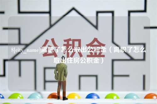 马鞍山离职了怎么取出公积金（离职了怎么取出住房公积金）