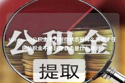 马鞍山公积金不为封存状态是什么意思（住房公积金不是封存状态是什么意思）